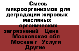 Смесь микроорганизмов для деградации жировых, масляных, органических загрязнений › Цена ­ 10 - Московская обл., Москва г. Услуги » Другие   